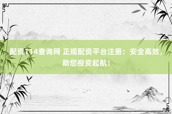 配资114查询网 正规配资平台注册：安全高效，助您投资起航！