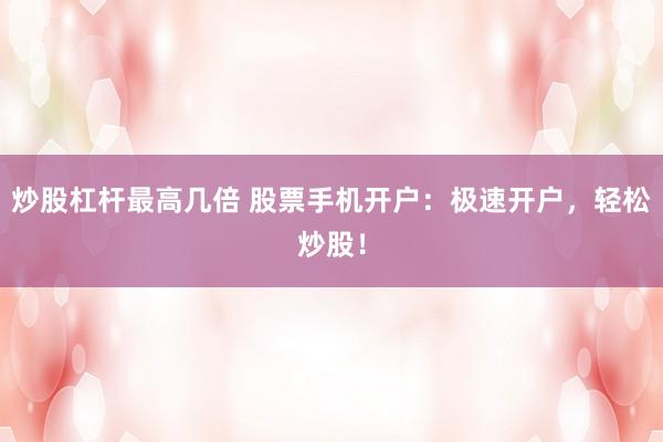 炒股杠杆最高几倍 股票手机开户：极速开户，轻松炒股！