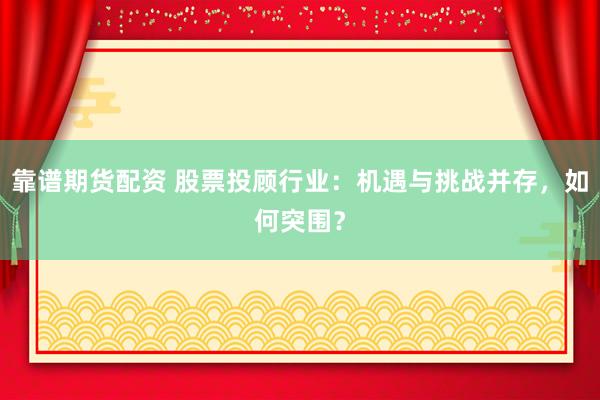 靠谱期货配资 股票投顾行业：机遇与挑战并存，如何突围？