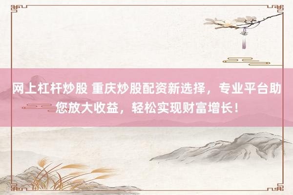 网上杠杆炒股 重庆炒股配资新选择，专业平台助您放大收益，轻松实现财富增长！