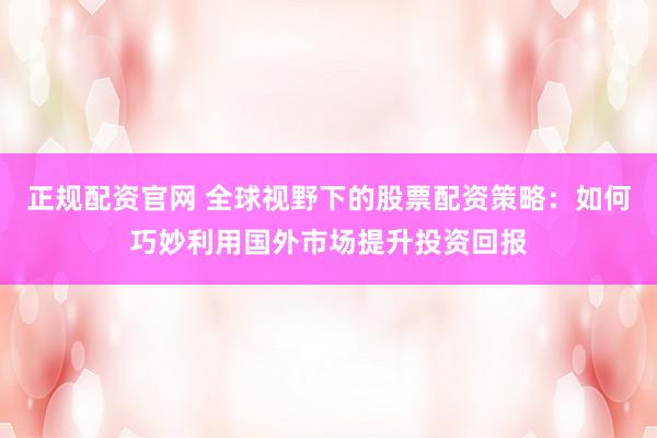 正规配资官网 全球视野下的股票配资策略：如何巧妙利用国外市场提升投资回报