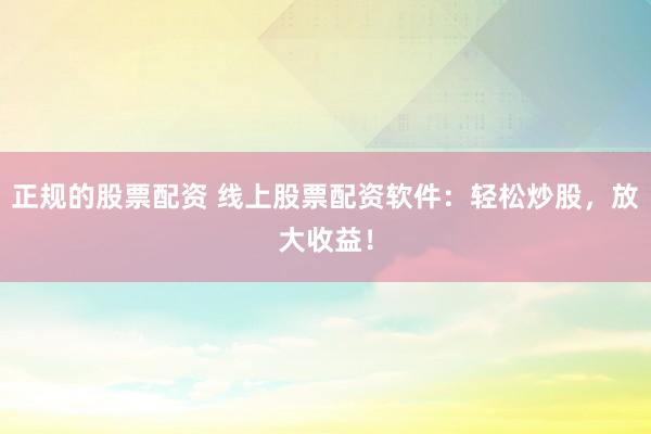 正规的股票配资 线上股票配资软件：轻松炒股，放大收益！