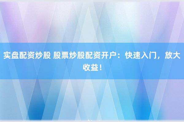 实盘配资炒股 股票炒股配资开户：快速入门，放大收益！
