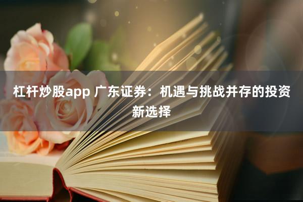 杠杆炒股app 广东证券：机遇与挑战并存的投资新选择
