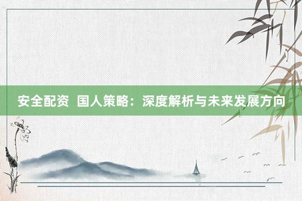 安全配资  国人策略：深度解析与未来发展方向