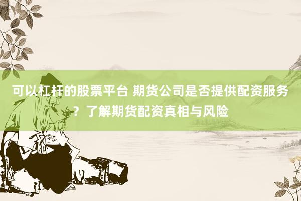 可以杠杆的股票平台 期货公司是否提供配资服务？了解期货配资真相与风险