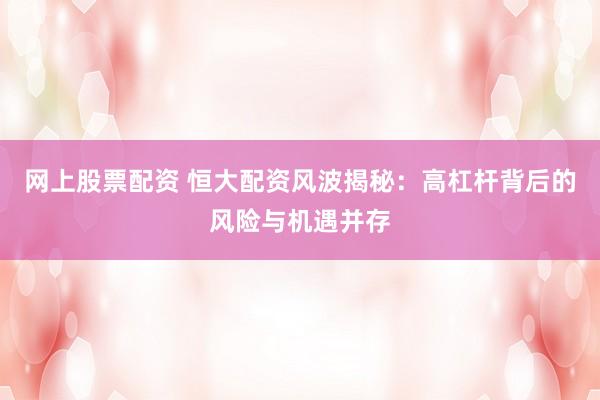 网上股票配资 恒大配资风波揭秘：高杠杆背后的风险与机遇并存