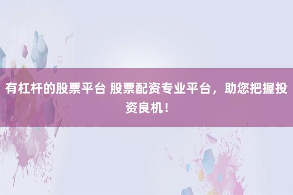 有杠杆的股票平台 股票配资专业平台，助您把握投资良机！
