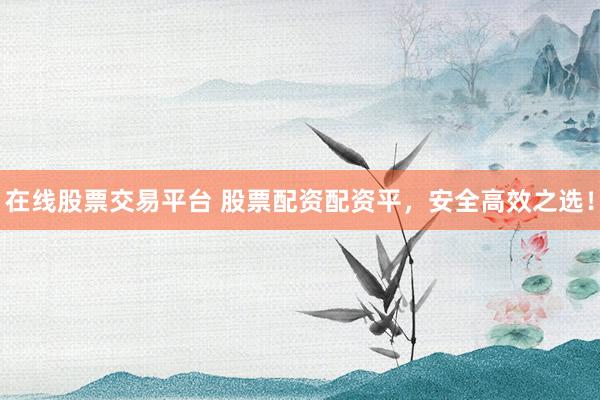 在线股票交易平台 股票配资配资平，安全高效之选！
