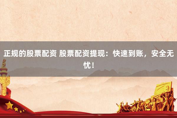 正规的股票配资 股票配资提现：快速到账，安全无忧！