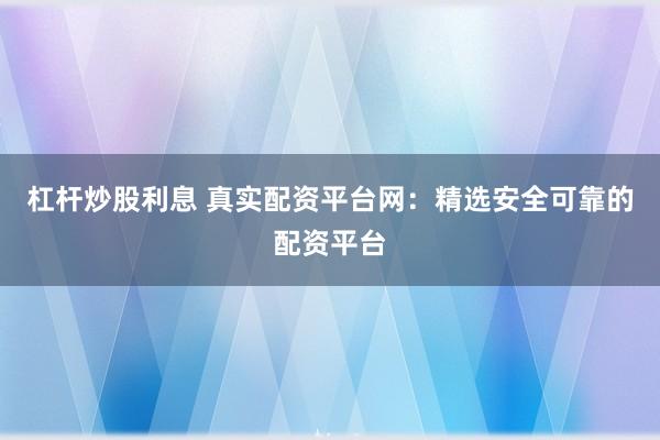 杠杆炒股利息 真实配资平台网：精选安全可靠的配资平台