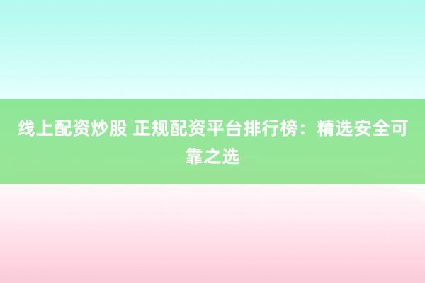 线上配资炒股 正规配资平台排行榜：精选安全可靠之选
