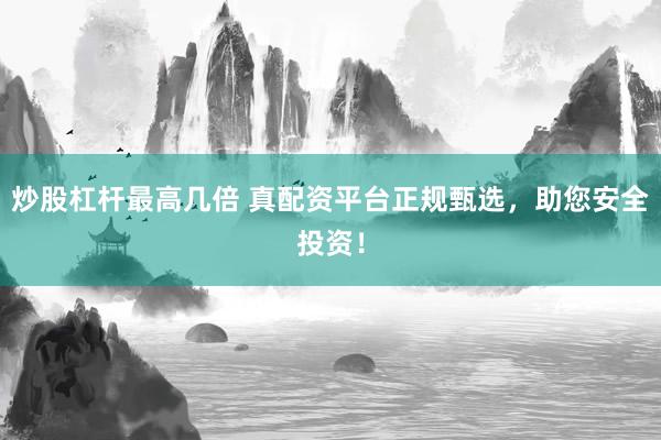 炒股杠杆最高几倍 真配资平台正规甄选，助您安全投资！