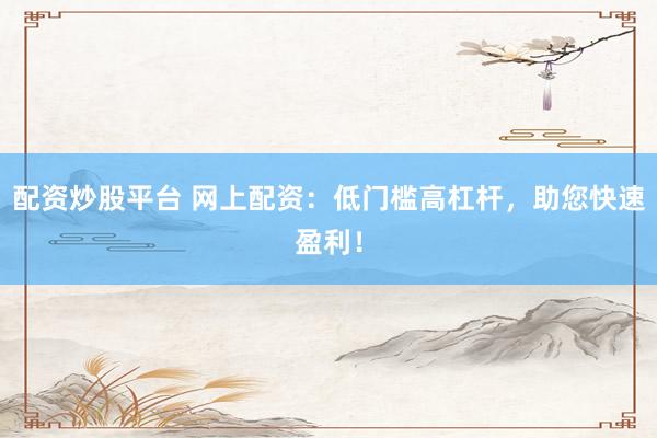 配资炒股平台 网上配资：低门槛高杠杆，助您快速盈利！