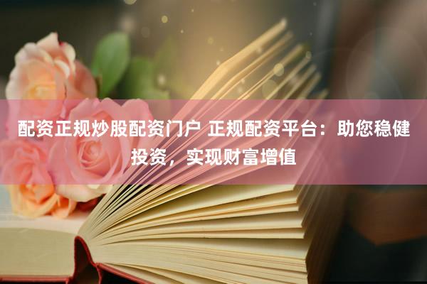配资正规炒股配资门户 正规配资平台：助您稳健投资，实现财富增值