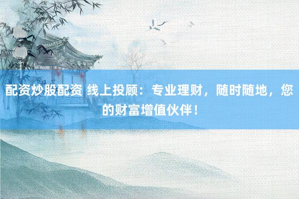 配资炒股配资 线上投顾：专业理财，随时随地，您的财富增值伙伴！