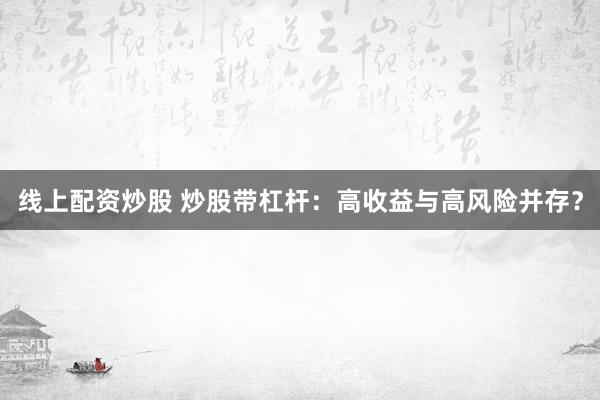 线上配资炒股 炒股带杠杆：高收益与高风险并存？