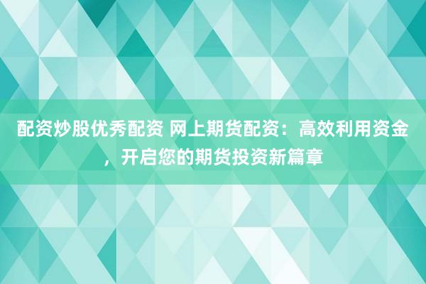 配资炒股优秀配资 网上期货配资：高效利用资金，开启您的期货投资新篇章