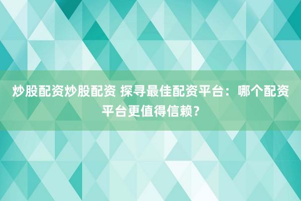 炒股配资炒股配资 探寻最佳配资平台：哪个配资平台更值得信赖？