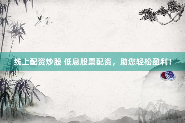 线上配资炒股 低息股票配资，助您轻松盈利！