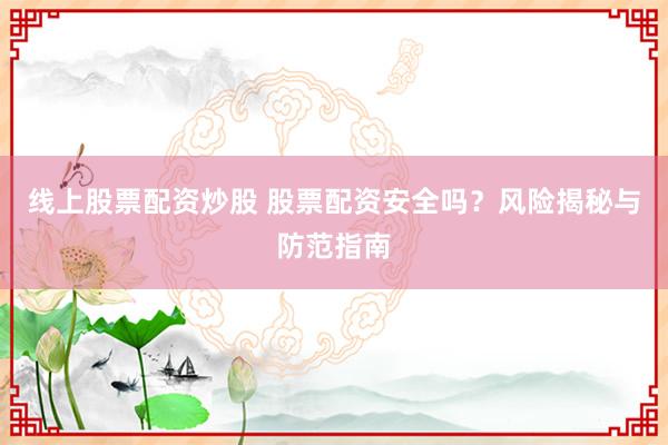 线上股票配资炒股 股票配资安全吗？风险揭秘与防范指南