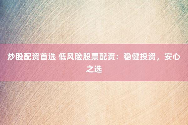 炒股配资首选 低风险股票配资：稳健投资，安心之选