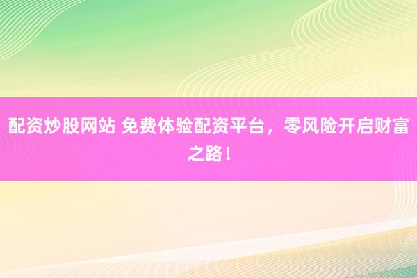 配资炒股网站 免费体验配资平台，零风险开启财富之路！
