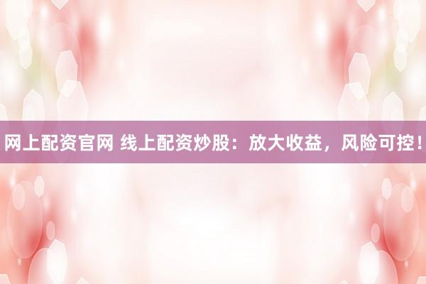 网上配资官网 线上配资炒股：放大收益，风险可控！