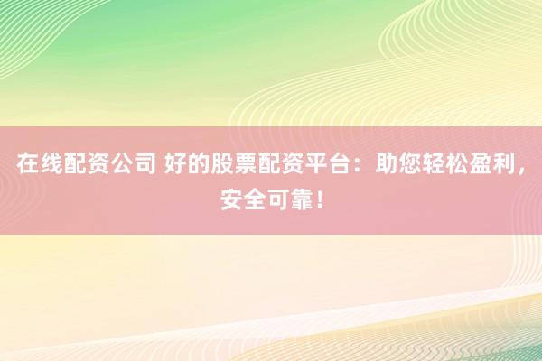 在线配资公司 好的股票配资平台：助您轻松盈利，安全可靠！