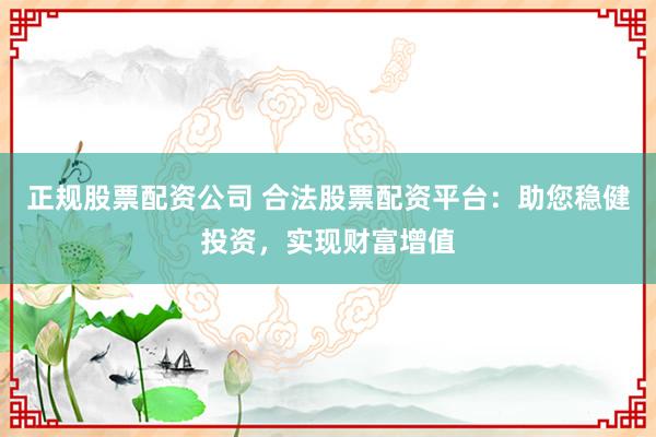 正规股票配资公司 合法股票配资平台：助您稳健投资，实现财富增值