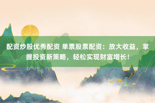 配资炒股优秀配资 单票股票配资：放大收益，掌握投资新策略，轻松实现财富增长！