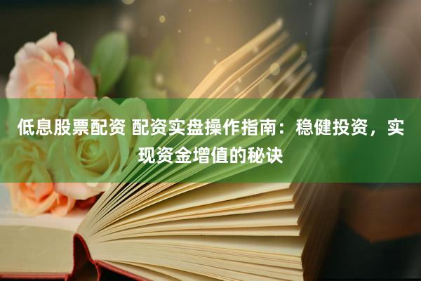 低息股票配资 配资实盘操作指南：稳健投资，实现资金增值的秘诀