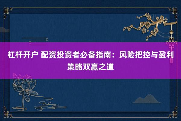 杠杆开户 配资投资者必备指南：风险把控与盈利策略双赢之道