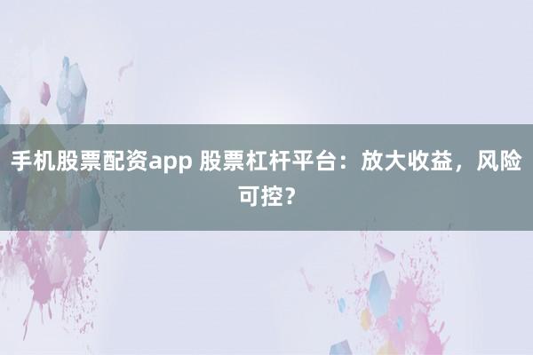 手机股票配资app 股票杠杆平台：放大收益，风险可控？
