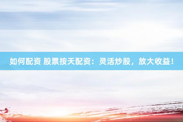 如何配资 股票按天配资：灵活炒股，放大收益！