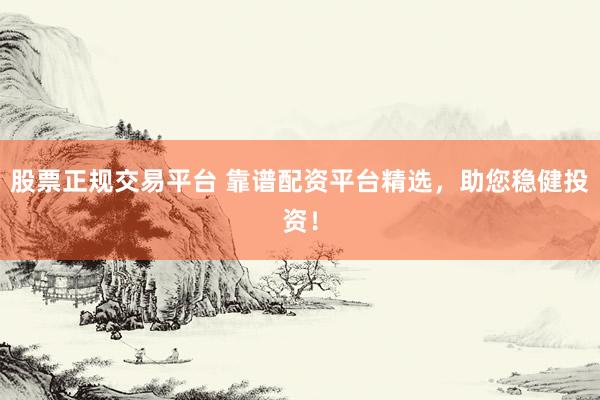 股票正规交易平台 靠谱配资平台精选，助您稳健投资！