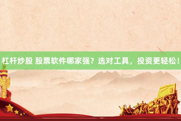 杠杆炒股 股票软件哪家强？选对工具，投资更轻松！