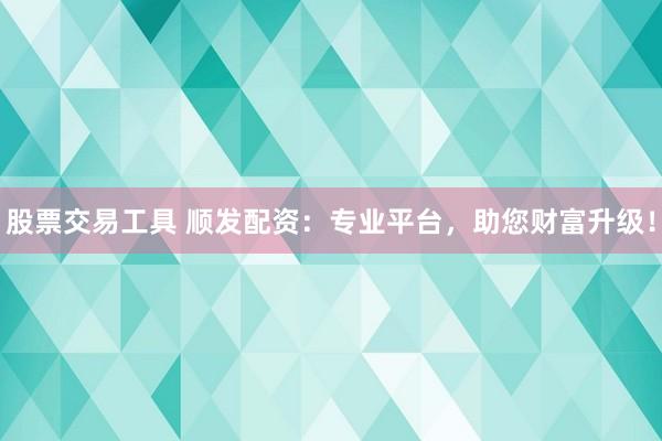 股票交易工具 顺发配资：专业平台，助您财富升级！