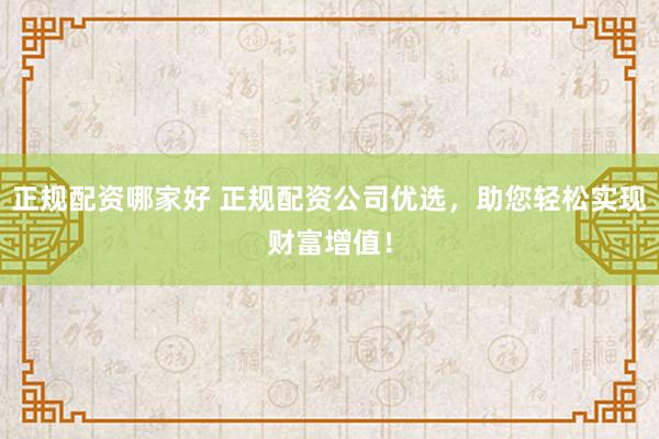 正规配资哪家好 正规配资公司优选，助您轻松实现财富增值！