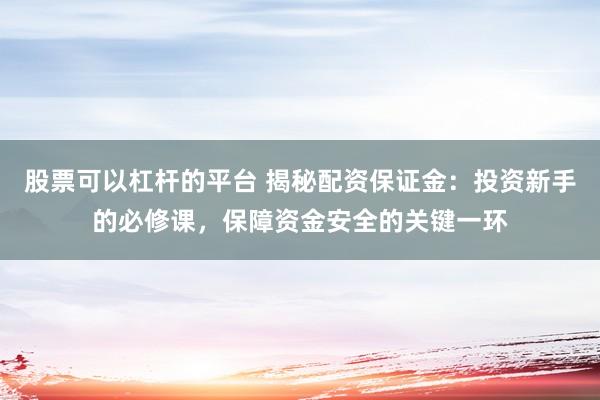 股票可以杠杆的平台 揭秘配资保证金：投资新手的必修课，保障资金安全的关键一环