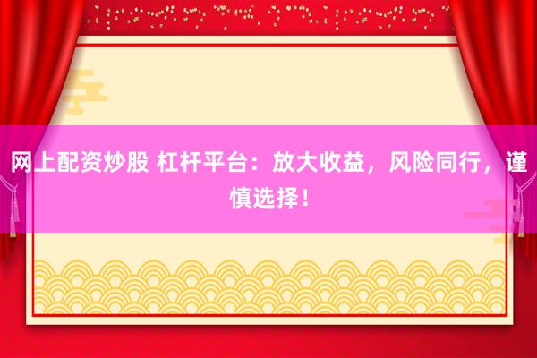 网上配资炒股 杠杆平台：放大收益，风险同行，谨慎选择！