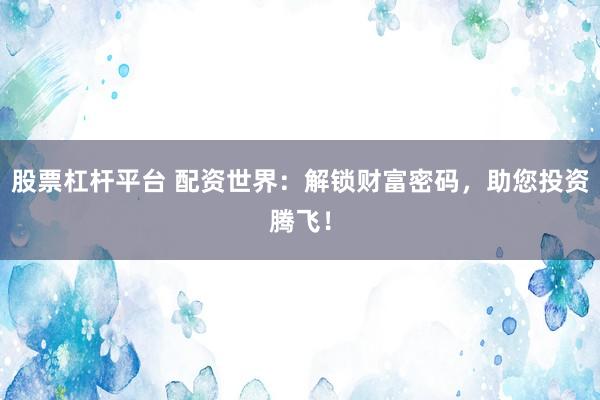 股票杠杆平台 配资世界：解锁财富密码，助您投资腾飞！