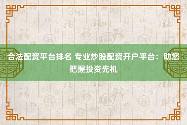 合法配资平台排名 专业炒股配资开户平台：助您把握投资先机