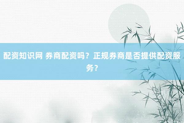 配资知识网 券商配资吗？正规券商是否提供配资服务？