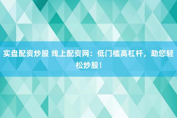 实盘配资炒股 线上配资网：低门槛高杠杆，助您轻松炒股！