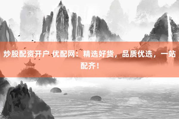 炒股配资开户 优配网：精选好货，品质优选，一站配齐！