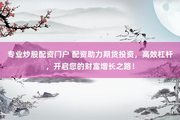 专业炒股配资门户 配资助力期货投资，高效杠杆，开启您的财富增长之路！