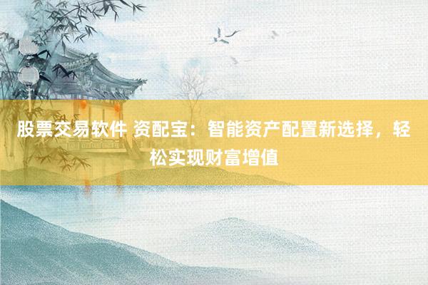 股票交易软件 资配宝：智能资产配置新选择，轻松实现财富增值