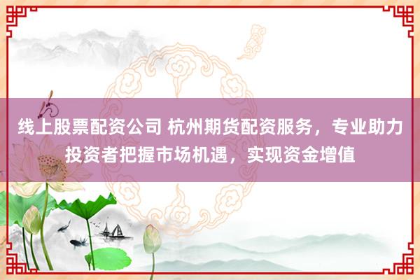 线上股票配资公司 杭州期货配资服务，专业助力投资者把握市场机遇，实现资金增值
