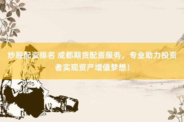 炒股配资排名 成都期货配资服务，专业助力投资者实现资产增值梦想！